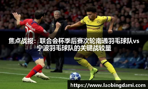 焦点战报：联合会杯季后赛次轮南通羽毛球队vs宁波羽毛球队的关键战较量