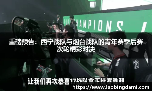 重磅预告：西宁战队与烟台战队的青年赛季后赛次轮精彩对决