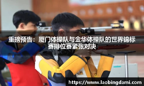 重磅预告：厦门体操队与金华体操队的世界锦标赛排位赛紧张对决