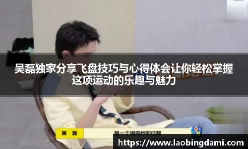 吴磊独家分享飞盘技巧与心得体会让你轻松掌握这项运动的乐趣与魅力