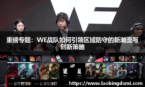 重磅专题：WE战队如何引领区域防守的新潮流与创新策略