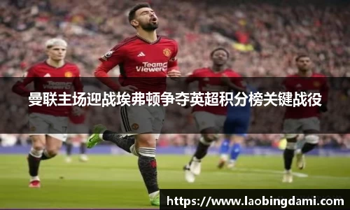 曼联主场迎战埃弗顿争夺英超积分榜关键战役