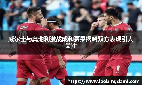 威尔士与奥地利激战成和赛果揭晓双方表现引人关注