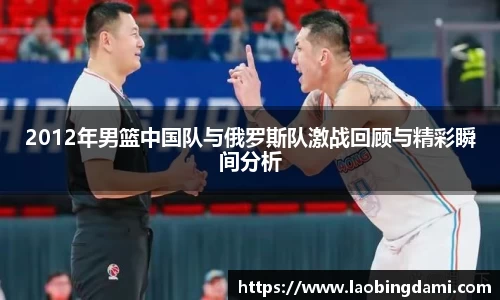 2012年男篮中国队与俄罗斯队激战回顾与精彩瞬间分析