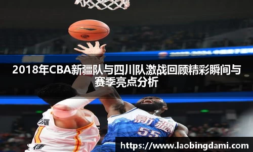 2018年CBA新疆队与四川队激战回顾精彩瞬间与赛季亮点分析